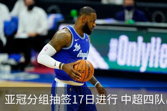 亚冠分组抽签17日进行 中超四队出战亚泰踢附加赛