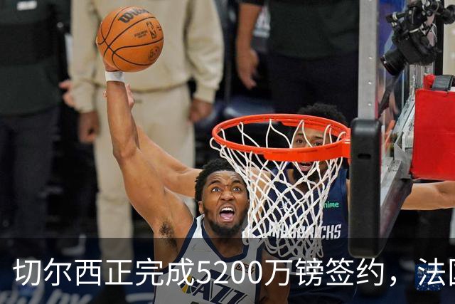 切尔西正完成5200万镑签约，法国国脚后卫今日体检官宣在即