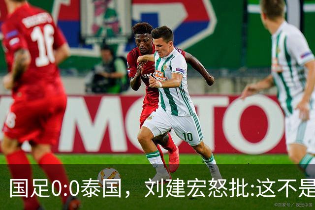 国足0:0泰国，刘建宏怒批:这不是友谊赛，是“比烂”大赛