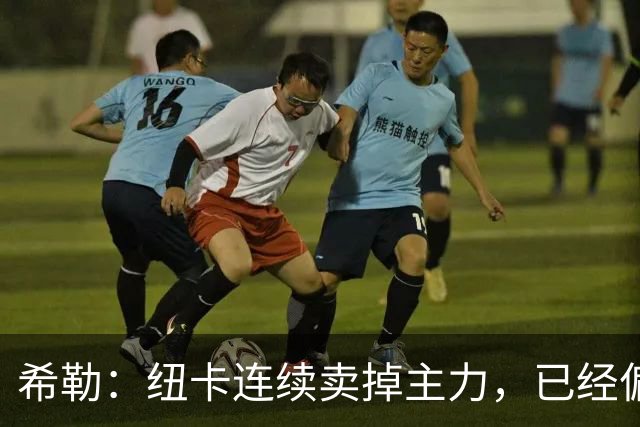 希勒：纽卡连续卖掉主力，已经偏离最初设定的目标