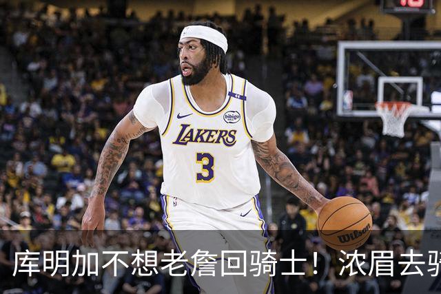 库明加不想老詹回骑士！浓眉去骑士？眉有的事，詹且等待！