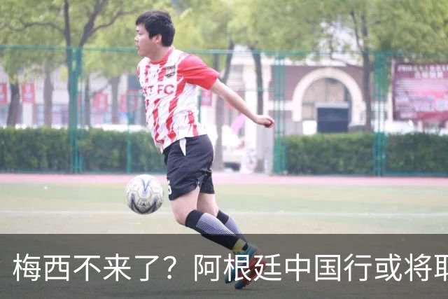 梅西不来了？阿根廷中国行或将取消，香港行闹剧成双方绕不开的坎