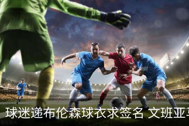 球迷递布伦森球衣求签名 文班亚马笑着拒绝