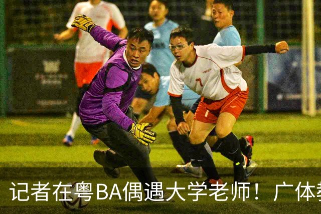 记者在粤BA偶遇大学老师！广体教师边打比赛边找“好苗子”