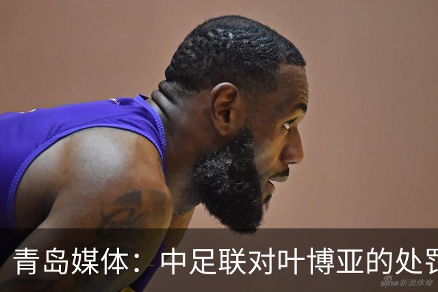 青岛媒体：中足联对叶博亚的处罚有些过重，海牛夏窗需引援