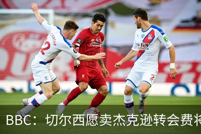 BBC：切尔西愿卖杰克逊转会费将超5000万镑，维拉等队有意